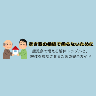 鹿児島 解体工事専門店 　空き家の相続で困らないために ～鹿児島で増える解体トラブルと、解体を成功させるための完全ガイド～【2025年7月29日】